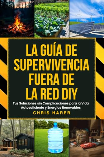 LA GUÍA DE SUPERVIVENCIA FUERA DE LA RED DIY: Tus Soluciones sin Complicaciones para la Vida Autosuficiente y Energías Renovables