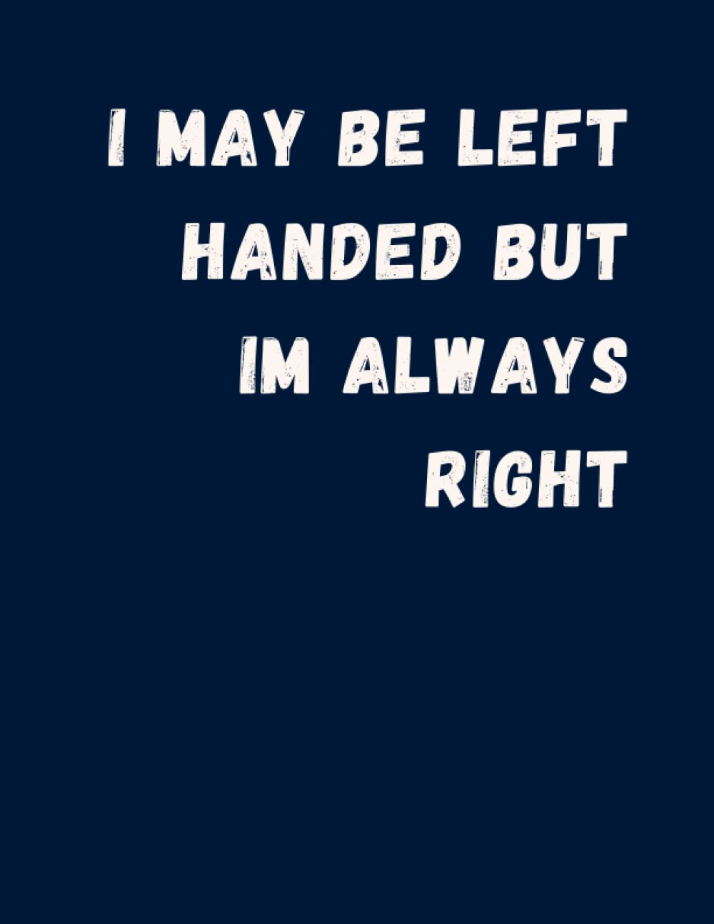 I May Be Left Handed But I Am Always Right Daily Notebook: Funny Notebooks For Left Handed People, Gifts For Left Handed People At Work