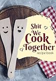 Shit We Cook Together Recipe Book: Blank Recipe Book for Couples to Create Their Own Cookbook