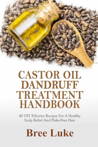 CASTOR OIL DANDRUFF TREATMENT HANDBOOK: 40 DIY Effective Recipes For A Healthy Scalp Relief And Flake-Free Hair