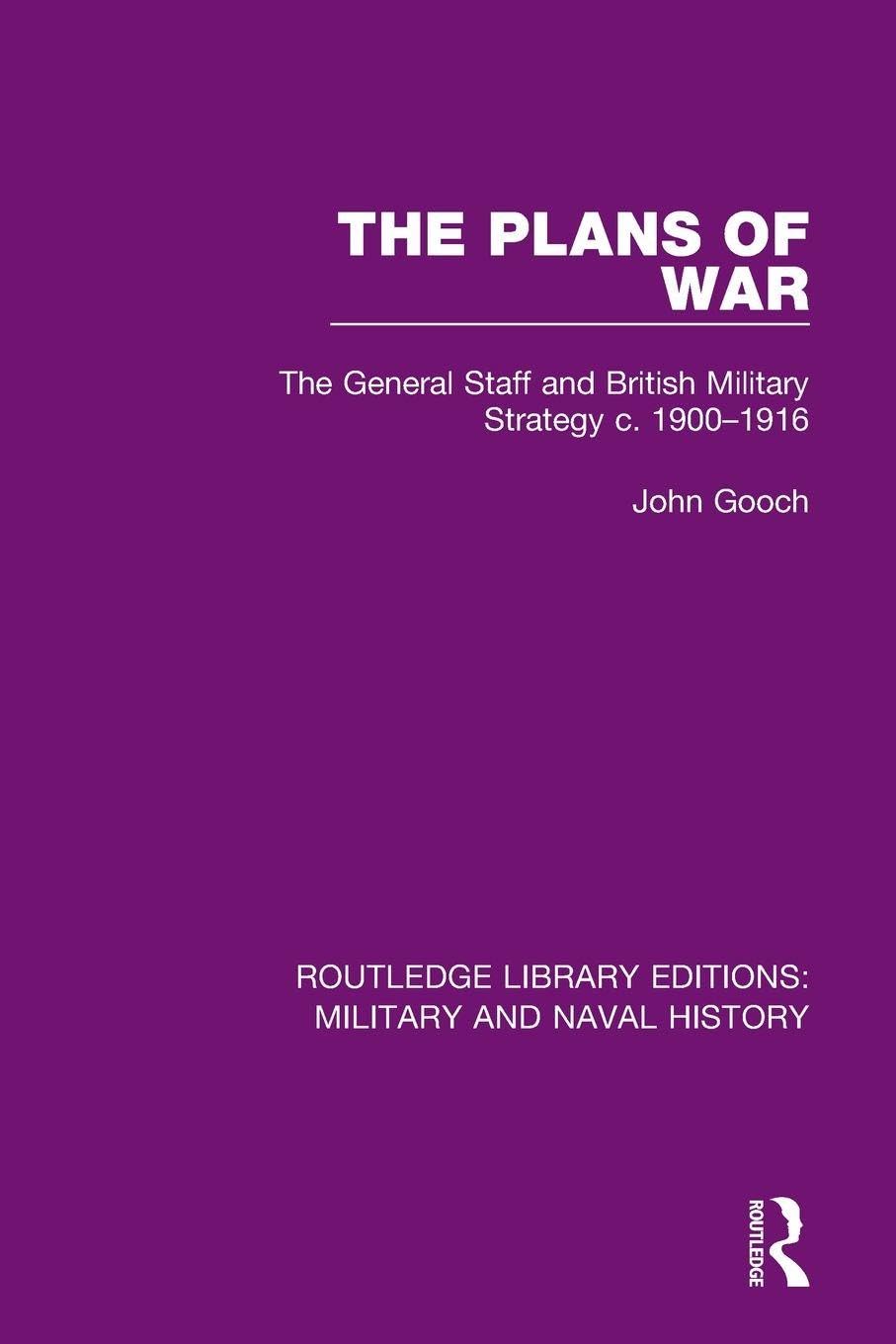The Plans of War: The General Staff and British Military Strategy c. 1900-1916 (Routledge Library Editions: Military and Naval History)