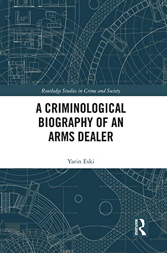 A Criminological Biography of an Arms Dealer (Routledge Studies in Crime and Society)