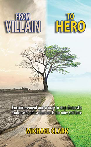 From Villain to Hero: Encouragement and a Map to Stop Domestic Violence or Abuse that Hurts the Ones You Love