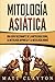 Mitología asiática: Una guía fascinante de la mitología china, la mitología japonesa y la mitología hindú
