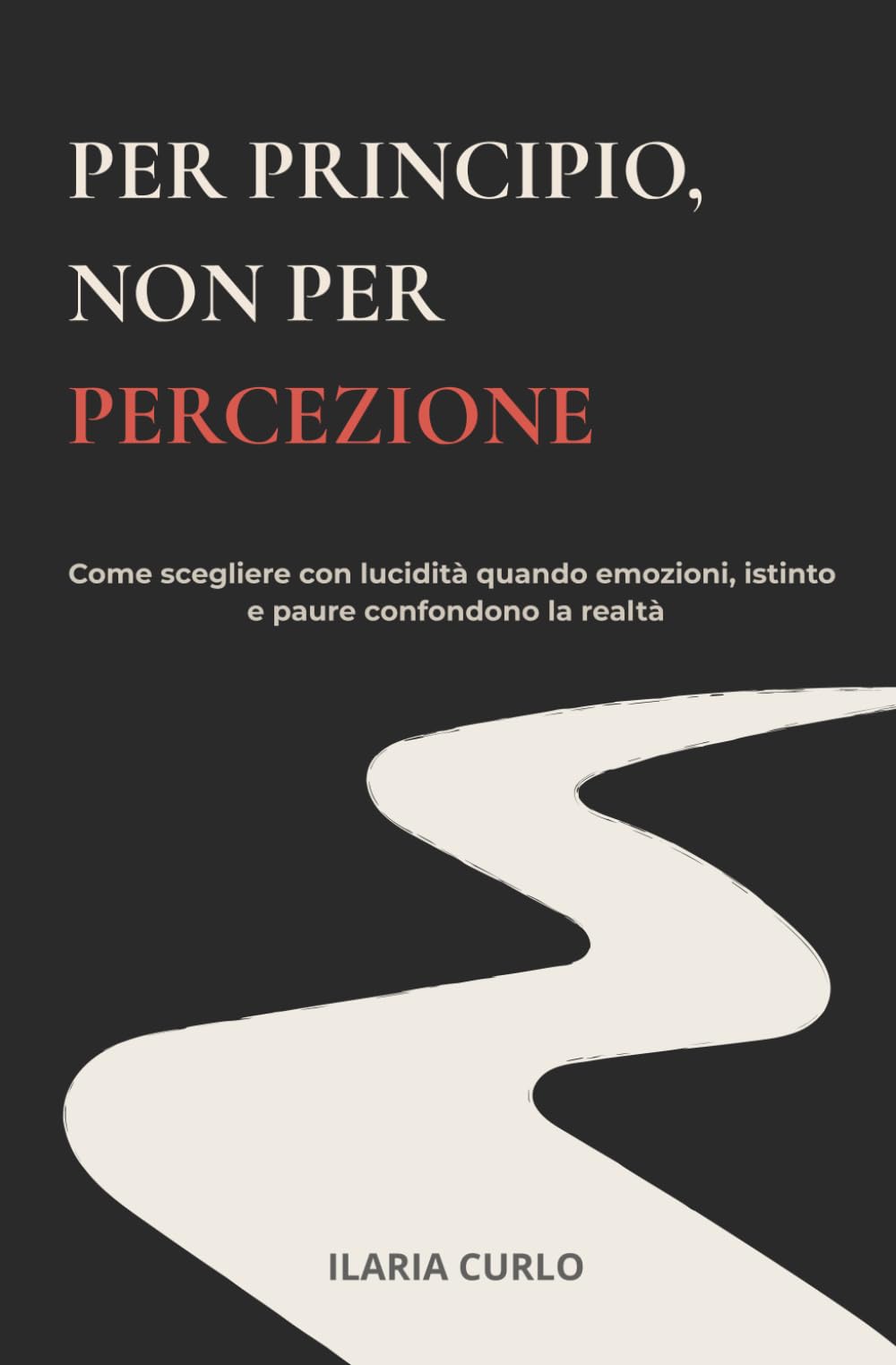 Per principio, non per percezione: Come scegliere con lucidità quando emozioni, istinto e paure confondono la realtà