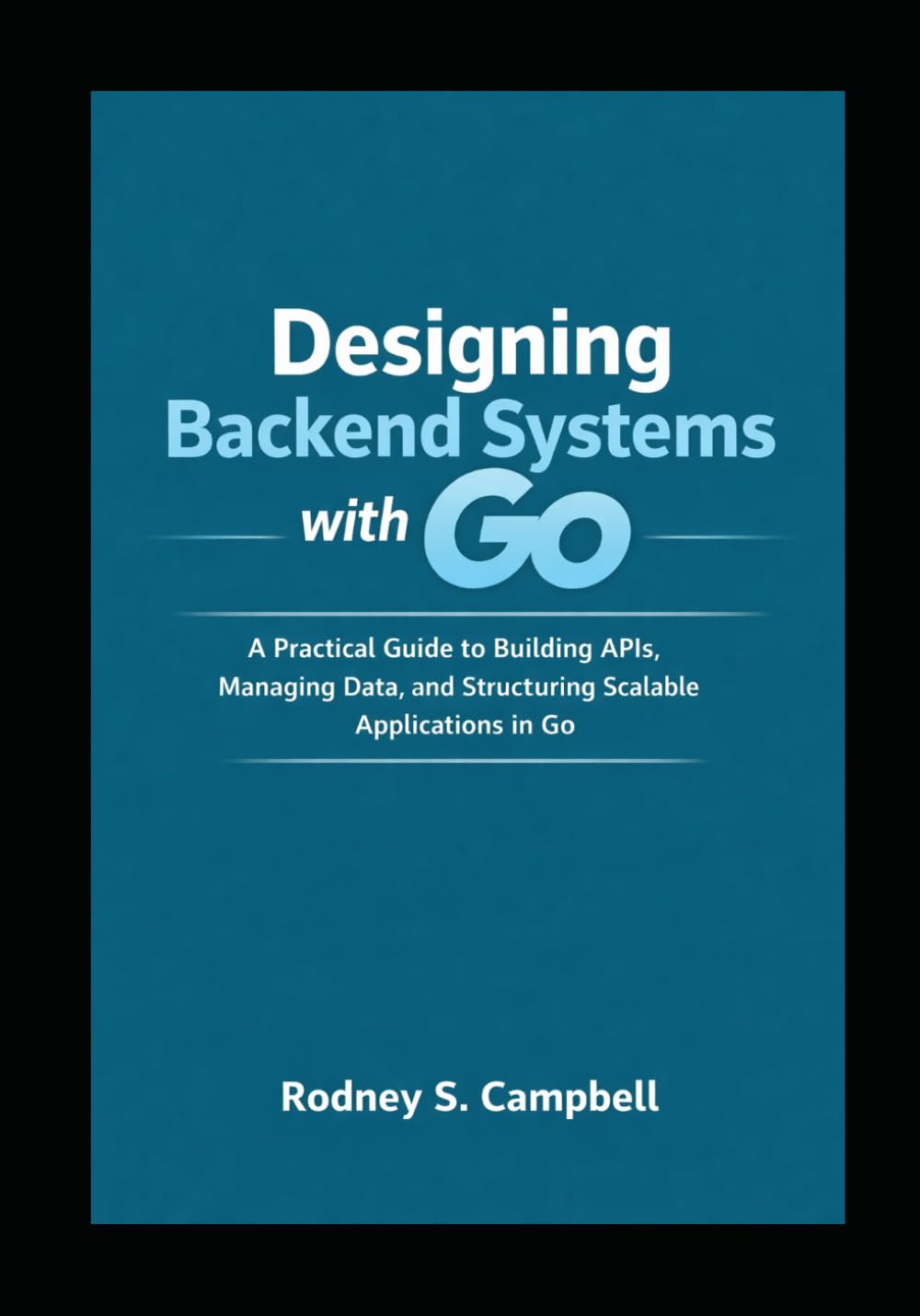 Designing Backend Systems with Go: A Practical Guide to Building APIs, Managing Data, and Structuring Scalable Applications in G (GO Backend Development Series)