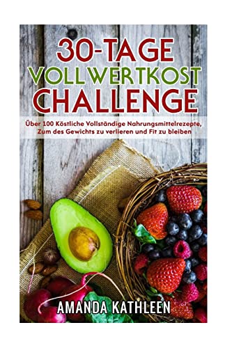 30-Tage-Vollwertkost-Challenge: Über 100 Köstliche Vollständige Nahrungsmittelrezepte, Zum des Gewichts zu verlieren und Fit zu bleiben (German Edition)