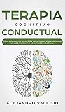  Terapia Cognitivo Conductual: Cómo Eliminar la Depresión y Controlar las Emociones Usando la Terapia Cognitivo Conductual
