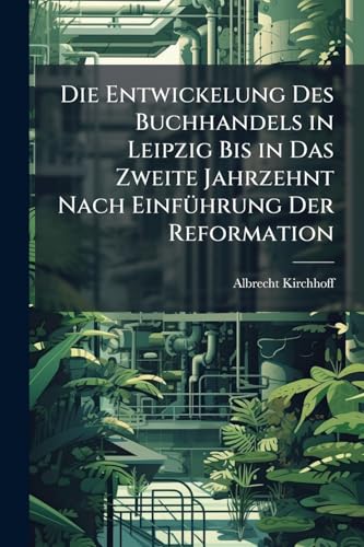 Die Entwickelung Des Buchhandels in Leipzig Bis in Das Zweite Jahrzehnt Nach Einführung Der Reformation (German Edition)