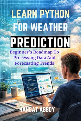 LEARN PYTHON FOR WEATHER PREDICTION: Beginner’s Roadmap To Processing Data And Forecasting Trends (DIGITAL SKILLS FOR THE FUTURE — SERIES Book 14)