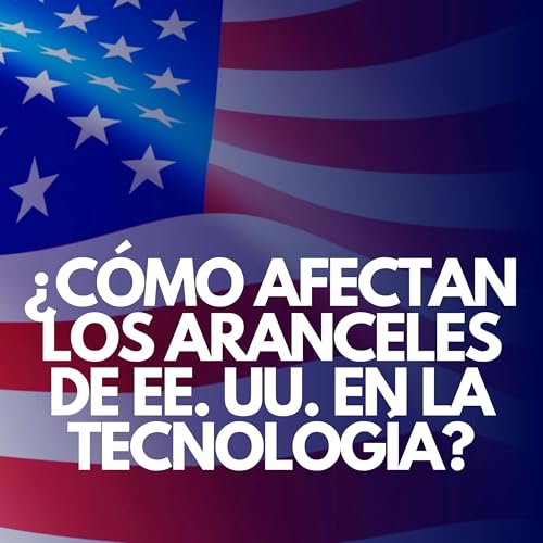 EPISODIO 25 &iquest;C&Oacute;MO AFECTAN LOS ARANCELES DE EE UU EN LA TECNOLOGIA? copertina