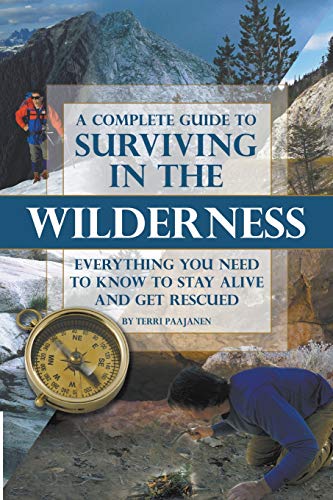 A Complete Guide to Surviving in the Wilderness Everything You Need to Know to Stay Alive and Get Rescued: Everything You Need to Know to Stay Alive and Get Resuced