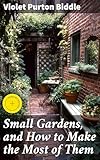 Small Gardens, and How to Make the Most of Them: Enriched edition. Maximizing Small Spaces for Beautiful and Sustainable Gardens