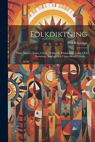 Folkdiktning: Visor, Sägner, Sagor, Gåtor, Ordspråk, Ringdansar, Lekar Och Barnvisor, Samlad Och Upptecknad I Skåne... (Swedish Edition)