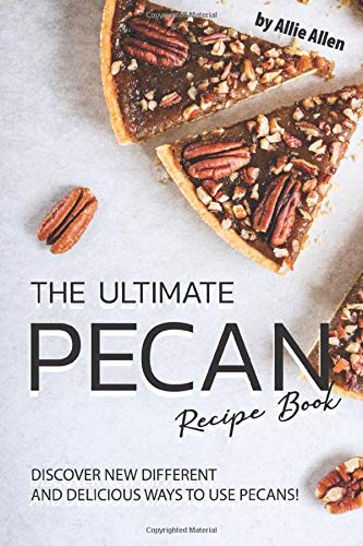 The Ultimate Pecan Recipe Book: Discover New Different and Delicious Ways to Use Pecans!