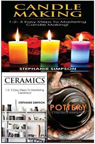 Candle Making & Ceramics & Pottery: 1-2-3 Easy Steps To Mastering Candle Making! & 1-2-3 Easy Steps To Mastering Ceramics! & 1-2-3-Easy Steps To Mastering Pottery