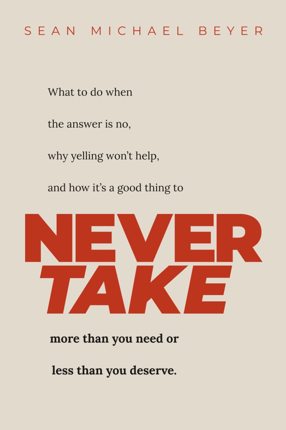 Never Take: What to do when the answer is NO, why yelling won’t help, and when to NEVER TAKE more than you need or less than you deserve.