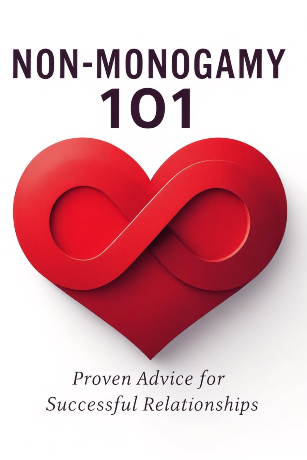 Non-Monogamy 101: Proven Advice for Successful Relationships: Navigate Multiple Loving Relationships with Confidence