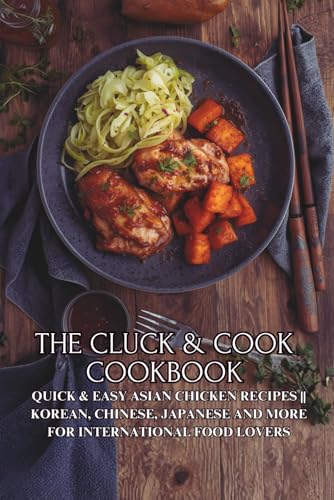 The Cluck & Cook Cookbook: Quick & Easy Asian Chicken Recipes || Korean, Chinese, Japanese and More for International Food Lovers
