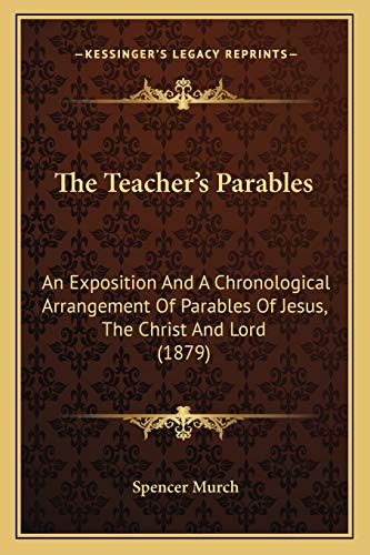 The Teacher's Parables: An Exposition And A Chronological Arrangement Of Parables Of Jesus, The Christ And Lord (1879)