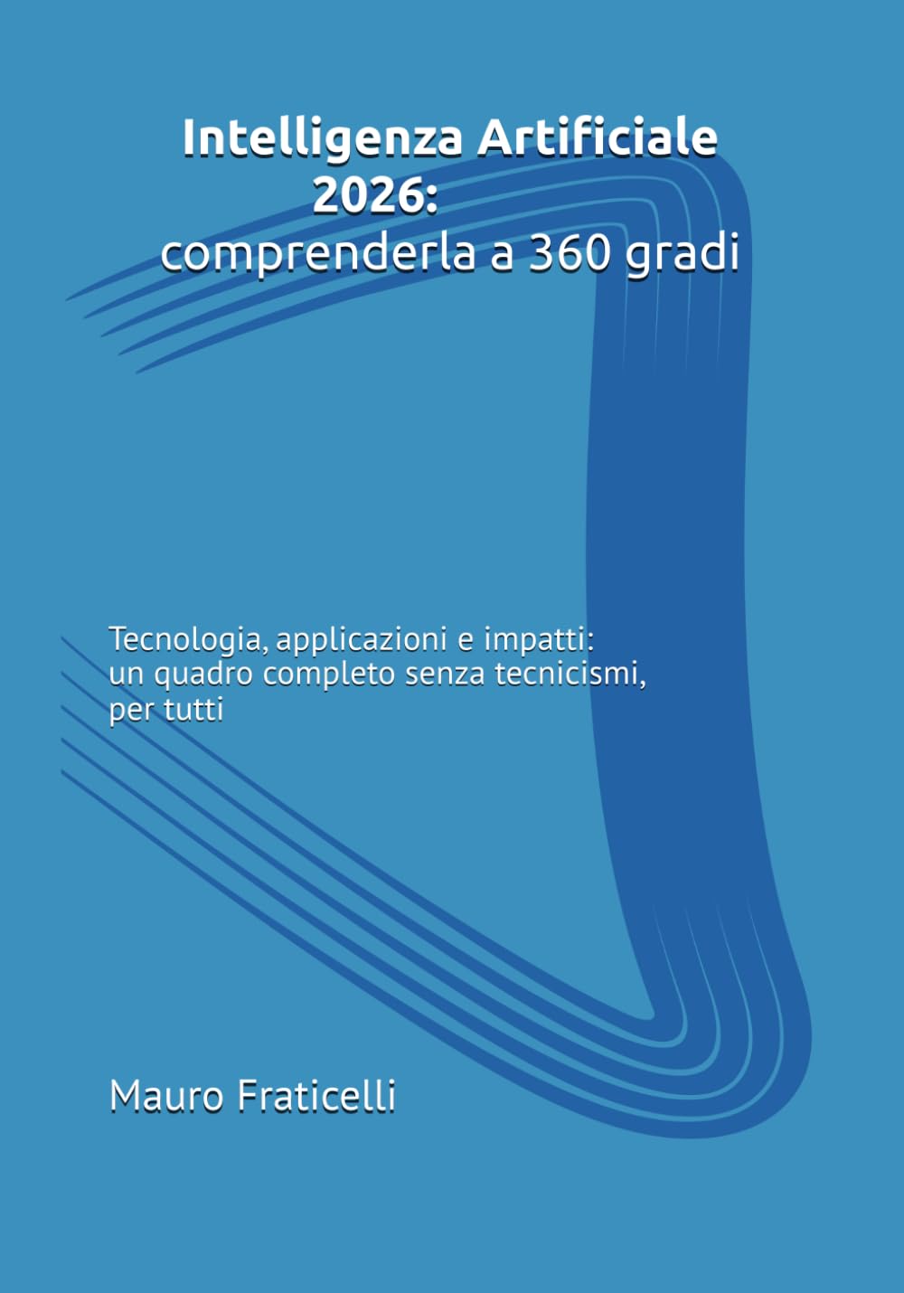 Intelligenza Artificiale 2026: comprenderla a 360 gradi: Tecnologia, applicazioni e impatti: un quadro completo senza tecnicismi, per tutti