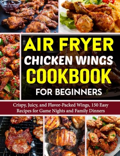 Air Fryer Chicken Wings Cookbook for Beginners: Crispy, Juicy, and Flavor-Packed Wings, 150 Easy Recipes for Game Nights and Family Dinners.