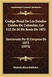 Codigo Penal De Los Estados Unidos De Colombia, Lei 112 De 26 De Junio De 1873: Sancionado Por El Congreso De 1873 (1873) (Spanish Edition)