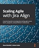 Scaling Agile with Jira Align: A practical guide to strategically scaling agile across teams, programs, and portfolios in enterprises