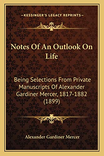 Notes Of An Outlook On Life: Being Selections From Private Manuscripts Of Alexander Gardiner Mercer, 1817-1882 (1899)