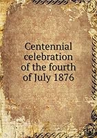 Centennial celebration of the fourth of July 1876 5519253684 Book Cover
