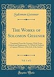  The Works of Solomon Gessner, Vol. 1 of 2: Translated From the German; With Notes, Critical and Explanatory; To Which Is Prefixed, a Copious Memoir of the Life of the Author (Classic Reprint)