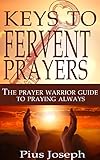 The Keys to Fervent Prayer: The Prayer Warrior Guide to Praying Always