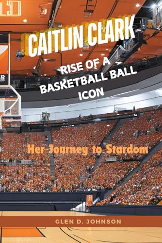 Caitlin Clark: Rise of a Basketball Icon: Her Journey to Stardom