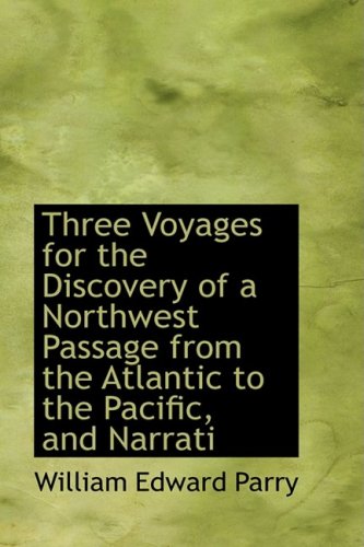 Three Voyages for the Discovery of a Northwest Passage from the Atlantic to the Pacific, and Narrative of an Attempt to Reach the North Pole, Volume I