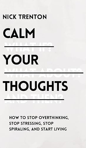 Calm Your Thoughts: Stop Overthinking, Stop Stressing, Stop Spiraling, and Start Living