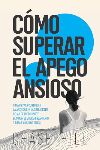 Cómo superar el apego ansioso: 8 pasos para controlar la ansiedad en las relaciones, dejar de preocuparte, eliminar el sobrepensamiento y crear vínculos sanos (Chase Hill Español nº 5)