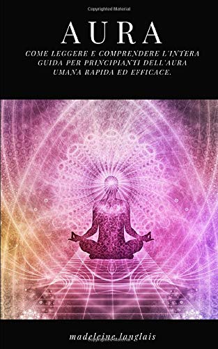 Aura: Come leggere e comprendere l'intera guida per principianti dell'aura umana rapida ed efficace.: (Psichico, spiriti, coscienza, spirituale, chiaroveggenza, medium, risveglio spirituale, chakra)