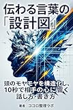 伝わる言葉の「設計図」: 頭のモヤモヤを構造化し、10秒で相手の心に響く話し方・書き方