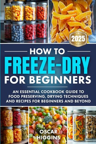How to Freeze-Dry for Beginners: An Essential Cookbook Guide to Food Preserving, Drying Techniques and Recipes for Beginners and Beyond (Cookbook for Beginners and Beyond)