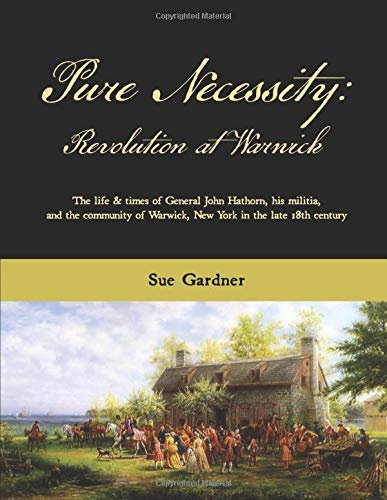 Pure Necessity: Revolution at Warwick: The life and times of General John Hathorn, his militia, and the community of Warwick, New York in the late 18th Century
