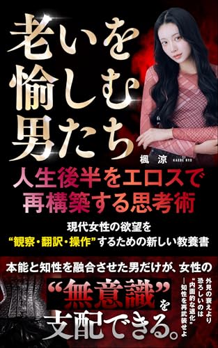 『老いを愉しむ男たち:人生後半をエロスで再構築する思考術』: 現代女性の欲望を“観察・翻訳・操作”するための新しい教養書