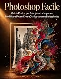 Photoshop Facile: Guida Pratica per Principianti – Impara a Modificare Foto e Creare Grafica come un Professionist