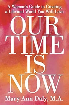 Our Time Is Now: A Woman's Guide to Creating a Life and World You Will Love