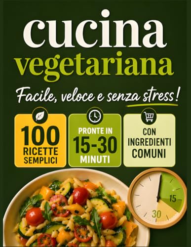 Cucina Vegetariana Facile e Veloce: 100 Ricette Sane con Ingredienti Comuni, Pronte in 15-30 Minuti — Piatti Gustosi per Tutti i Giorni e per Tutta la Famiglia, Senza Stress