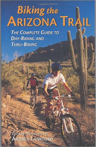 Biking the Arizona Trail: The Complete Guide to Day-Riding and Thru-Biking Biking the Arizona Trail: The Complete Guide to Day-Riding and Thru-Biking