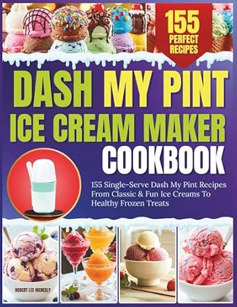 Dash My Pint Ice Cream Maker Cookbook: 155 Single-Serve Dash My Pint Recipes From Classic & Fun Ice Creams To Healthy Frozen Treats