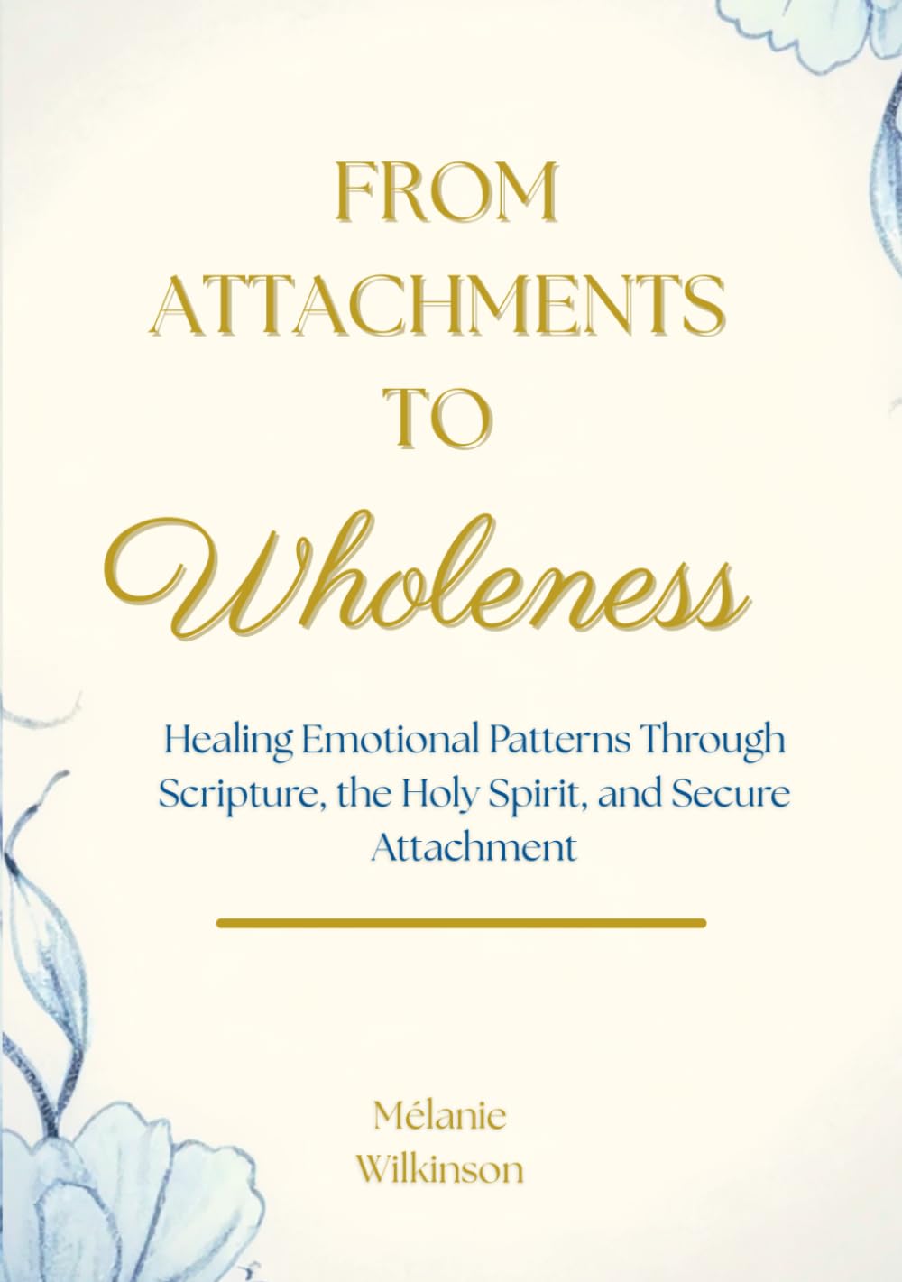 From Attachments To Wholeness: Healing Emotional Patterns Through Scripture, the Holy Spirit, and Secure Attachment