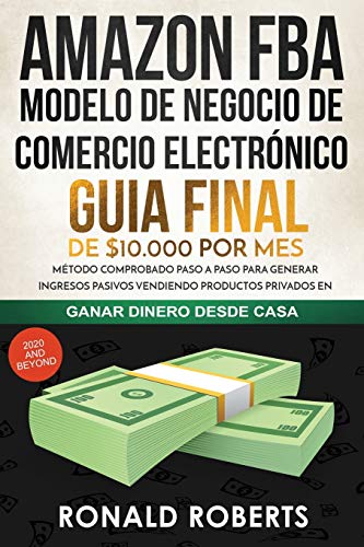 Amazon FBA - Modelo de Negocio de Comercio Electrónico: Guia final de $10.000 por mes. Método Comprobado Paso a Paso para Generar Ingresos Pasivos ... Privados en Amazon (Ganar Dinero Desde Casa)