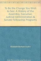To Be the Change You Wish to See: A History of the Assembly, Executive, Judicial Administration & Senate Fellowship Programs 0877724245 Book Cover