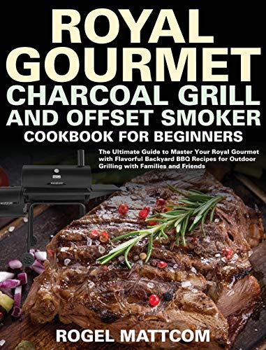 Royal Gourmet Charcoal Grill and Offset Smoker Cookbook for Beginners: The Ultimate Guide to Master Your Royal Gourmet with Flavorful Backyard BBQ ... Outdoor Grilling with Families and Friends
